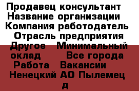 Продавец-консультант › Название организации ­ Компания-работодатель › Отрасль предприятия ­ Другое › Минимальный оклад ­ 1 - Все города Работа » Вакансии   . Ненецкий АО,Пылемец д.